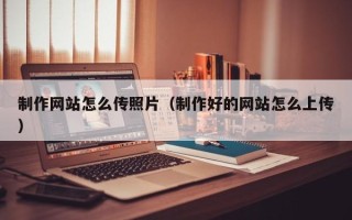 常宁制作网站怎么传照片（制作好的网站怎么上传）