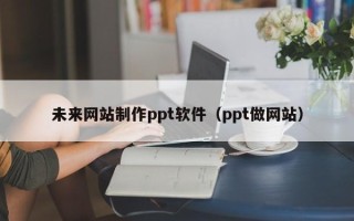 常宁未来网站制作ppt软件（ppt做网站）