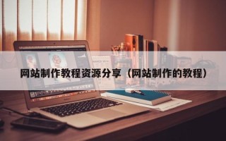 常宁网站制作教程资源分享（网站制作的教程）