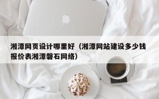 常宁湘潭网页设计哪里好（湘潭网站建设多少钱 报价表湘潭磐石网络）