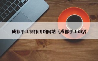 常宁成都手工制作团购网站（成都手工diy）