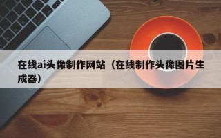 常宁在线ai头像制作网站（在线制作头像图片生成器）