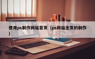 常宁使用ps制作网站首页（ps网站主页的制作）