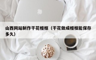 常宁山西网站制作干花相框（干花做成相框能保存多久）