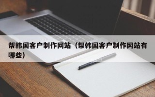 常宁帮韩国客户制作网站（帮韩国客户制作网站有哪些）